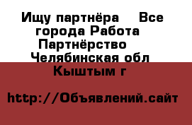 Ищу партнёра  - Все города Работа » Партнёрство   . Челябинская обл.,Кыштым г.